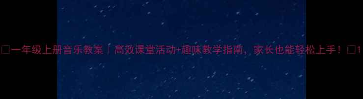 图片 🎵一年级上册音乐教案｜高效课堂活动+趣味教学指南，家长也能轻松上手！🎵1