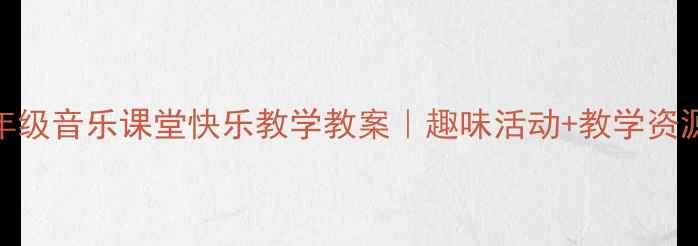 图片 🎵一年级音乐课堂快乐教学教案｜趣味活动+教学资源下载