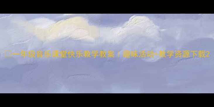 图片 🎵一年级音乐课堂快乐教学教案｜趣味活动+教学资源下载2