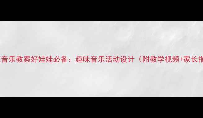 图片 🎵中班音乐教案好娃娃必备：趣味音乐活动设计（附教学视频+家长指导）1