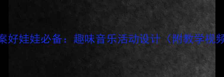 图片 🎵中班音乐教案好娃娃必备：趣味音乐活动设计（附教学视频+家长指导）2