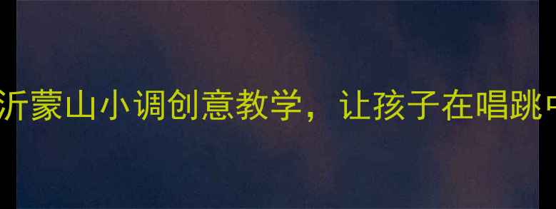 图片 🎵中班音乐教案｜沂蒙山小调创意教学，让孩子在唱跳中感受红色文化✨2