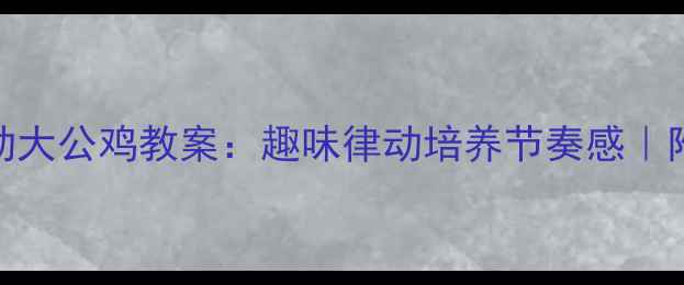 图片 🎵中班音乐活动大公鸡教案：趣味律动培养节奏感｜附完整教学方案