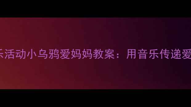 图片 🎵中班音乐活动小乌鸦爱妈妈教案：用音乐传递爱与感恩🎶1