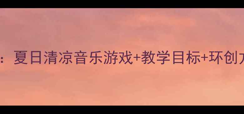 图片 🎵中班音乐活动泼水歌教案：夏日清凉音乐游戏+教学目标+环创方案｜幼儿园音乐教学干货1