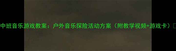 图片 🎵中班音乐游戏教案：户外音乐探险活动方案（附教学视频+游戏卡）🌞2