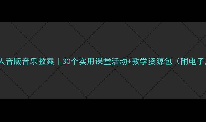 图片 🎵二年级人音版音乐教案｜30个实用课堂活动+教学资源包（附电子版下载）2