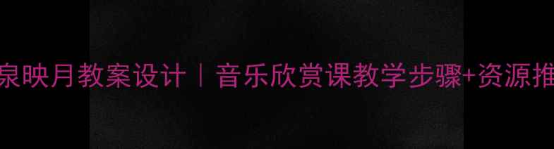 图片 🎵二泉映月教案设计｜音乐欣赏课教学步骤+资源推荐🎶