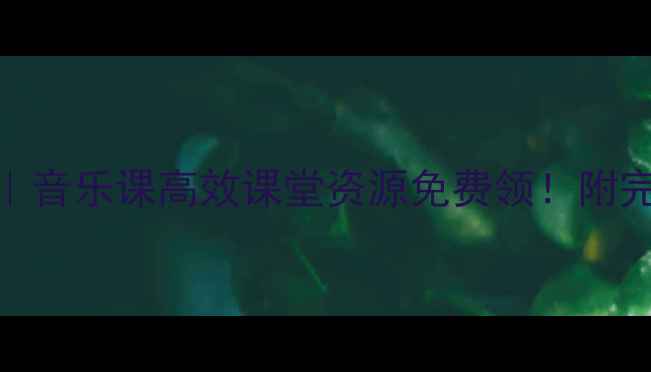 图片 🎵人音六年级下册教案｜音乐课高效课堂资源免费领！附完整教学方案+课件模板2