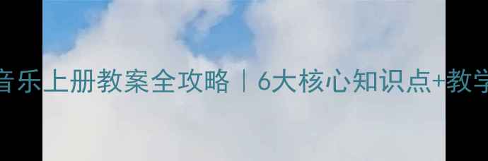 图片 🎵人音版六年级音乐上册教案全攻略｜6大核心知识点+教学资源包免费领！