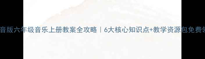 图片 🎵人音版六年级音乐上册教案全攻略｜6大核心知识点+教学资源包免费领！1