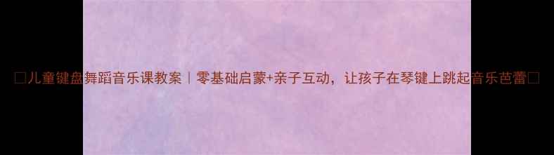 图片 🎵儿童键盘舞蹈音乐课教案｜零基础启蒙+亲子互动，让孩子在琴键上跳起音乐芭蕾✨