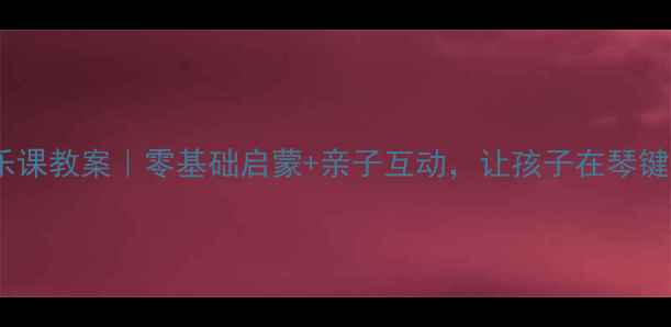 图片 🎵儿童键盘舞蹈音乐课教案｜零基础启蒙+亲子互动，让孩子在琴键上跳起音乐芭蕾✨2