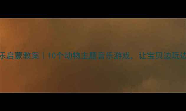 图片 🎵儿童音乐启蒙教案｜10个动物主题音乐游戏，让宝贝边玩边学音乐🐾