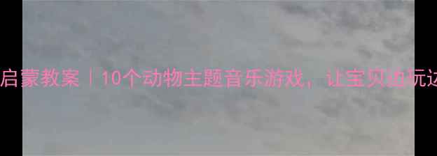 图片 🎵儿童音乐启蒙教案｜10个动物主题音乐游戏，让宝贝边玩边学音乐🐾1