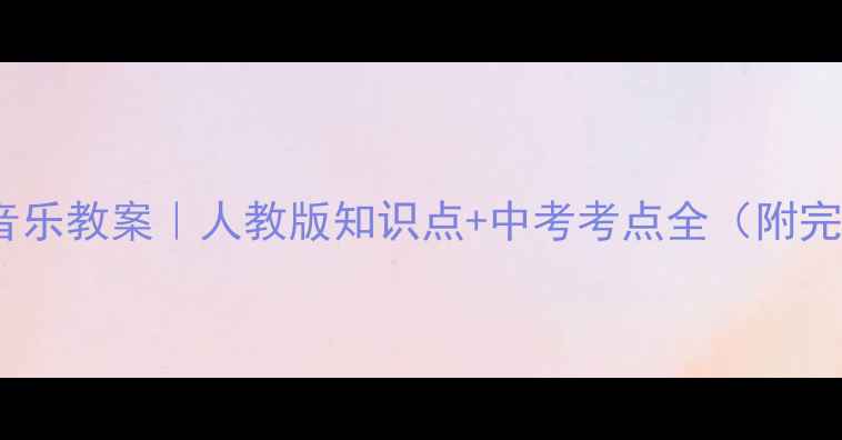 图片 🎵八年级上册音乐教案｜人教版知识点+中考考点全（附完整教学设计）1