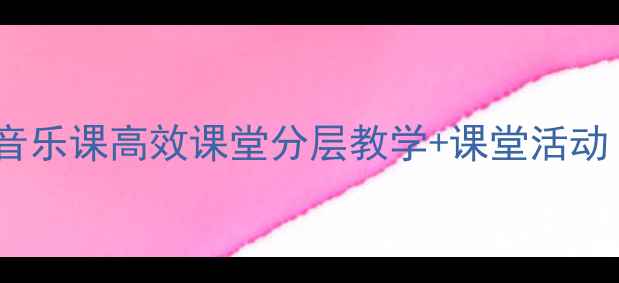 图片 🎵出海教案设计音乐课高效课堂分层教学+课堂活动（附详细步骤）1