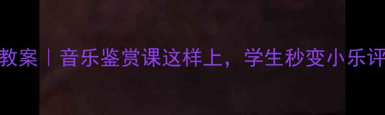 图片 🎵回声教案｜音乐鉴赏课这样上，学生秒变小乐评人！🎶