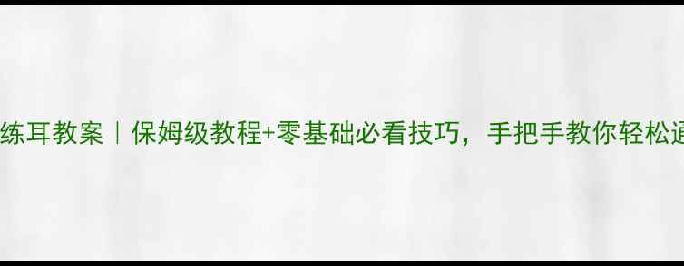 图片 🎵大学视唱练耳教案｜保姆级教程+零基础必看技巧，手把手教你轻松通关考试🔥1