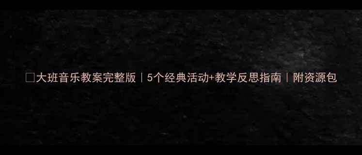 图片 🎵大班音乐教案完整版｜5个经典活动+教学反思指南｜附资源包