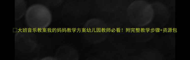 图片 🎵大班音乐教案我的妈妈教学方案幼儿园教师必看！附完整教学步骤+资源包