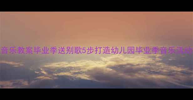图片 🎵大班音乐教案毕业季送别歌5步打造幼儿园毕业季音乐活动方案🎤