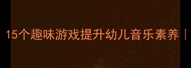 图片 🎵大班音乐教案：15个趣味游戏提升幼儿音乐素养｜附完整教学方案1