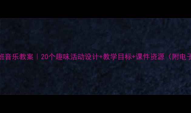 图片 🎵大班音乐教案｜20个趣味活动设计+教学目标+课件资源（附电子版）