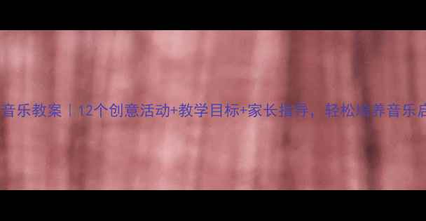 图片 🎵学前班音乐教案｜12个创意活动+教学目标+家长指导，轻松培养音乐启蒙！🎶1
