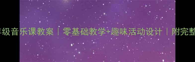 图片 🎵小学一年级音乐课教案｜零基础教学+趣味活动设计｜附完整课堂流程1