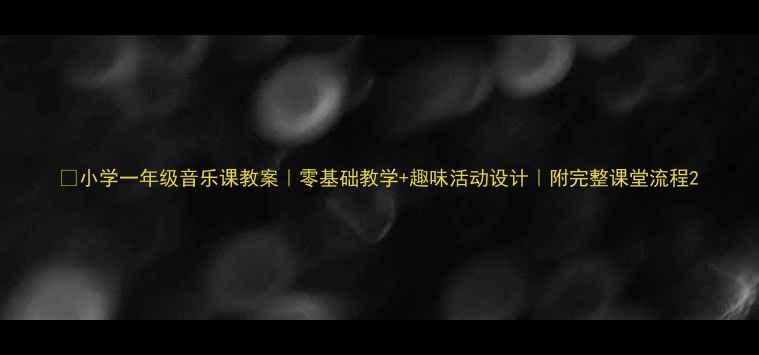 图片 🎵小学一年级音乐课教案｜零基础教学+趣味活动设计｜附完整课堂流程2