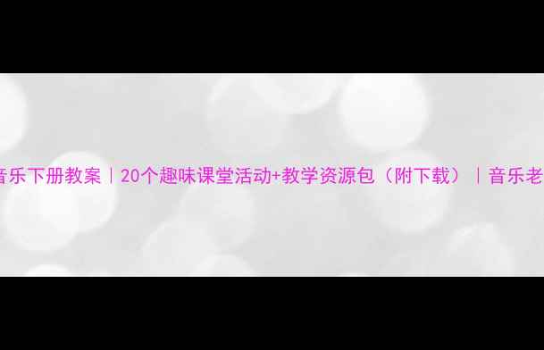 图片 🎵小学二年级音乐下册教案｜20个趣味课堂活动+教学资源包（附下载）｜音乐老师亲测有效✨1