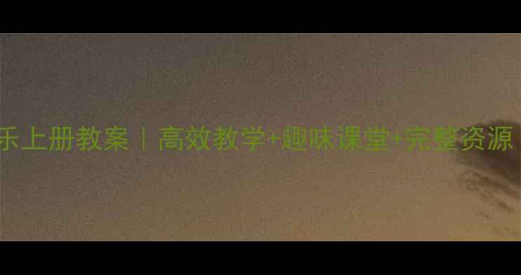 图片 🎵小学五年级音乐上册教案｜高效教学+趣味课堂+完整资源（附课件下载）2