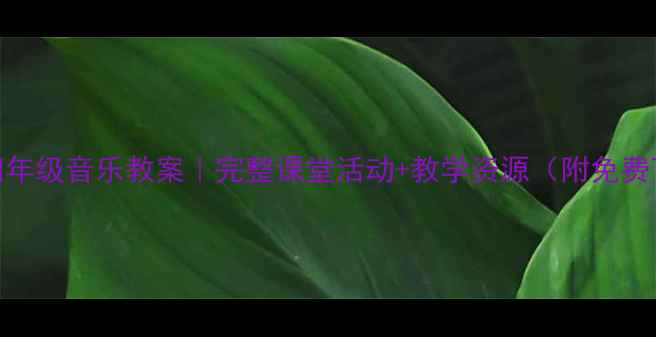 图片 🎵小学四年级音乐教案｜完整课堂活动+教学资源（附免费下载）🎵