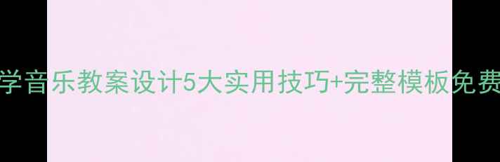 图片 🎵小学音乐教案设计5大实用技巧+完整模板免费领🎶