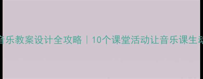图片 🎵小学音乐教案设计全攻略｜10个课堂活动让音乐课生动有趣📚