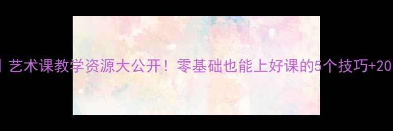 图片 🎵小学音乐教案｜艺术课教学资源大公开！零基础也能上好课的5个技巧+20个课堂互动设计1