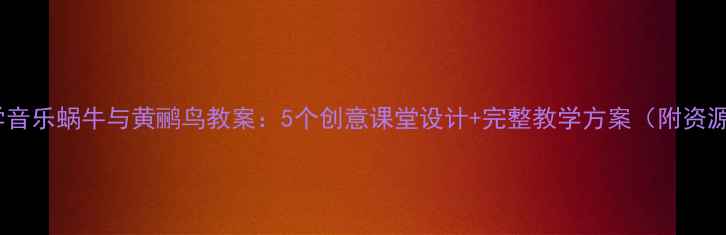 图片 🎵小学音乐蜗牛与黄鹂鸟教案：5个创意课堂设计+完整教学方案（附资源包）1