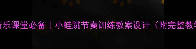 图片 🎵小学音乐课堂必备｜小蛙跳节奏训练教案设计（附完整教学方案）