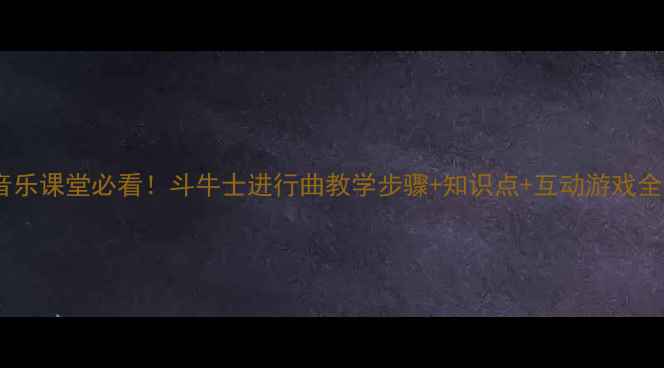 图片 🎵小学音乐课堂必看！斗牛士进行曲教学步骤+知识点+互动游戏全攻略📚2