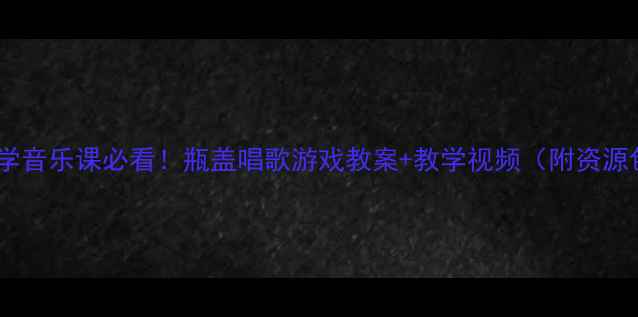 图片 🎵小学音乐课必看！瓶盖唱歌游戏教案+教学视频（附资源包）1