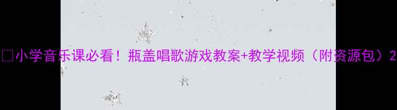 图片 🎵小学音乐课必看！瓶盖唱歌游戏教案+教学视频（附资源包）2