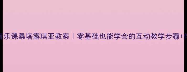 图片 🎵小学音乐课桑塔露琪亚教案｜零基础也能学会的互动教学步骤+伴奏音频
