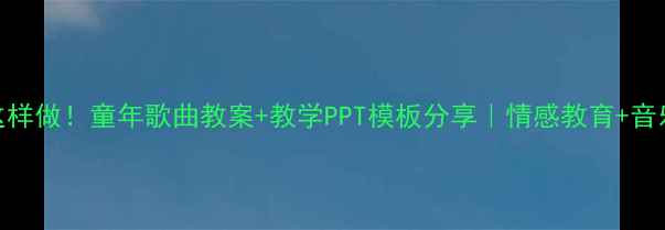 图片 🎵小学音乐课这样做！童年歌曲教案+教学PPT模板分享｜情感教育+音乐素养双提升🎶