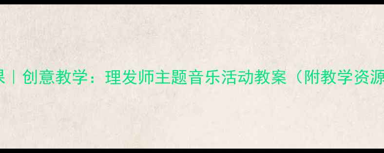 图片 🎵小学音乐课｜创意教学：理发师主题音乐活动教案（附教学资源+课堂实录）