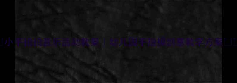 图片 🎵小手拍拍音乐活动教案｜幼儿园手指操创意教学方案👧👦