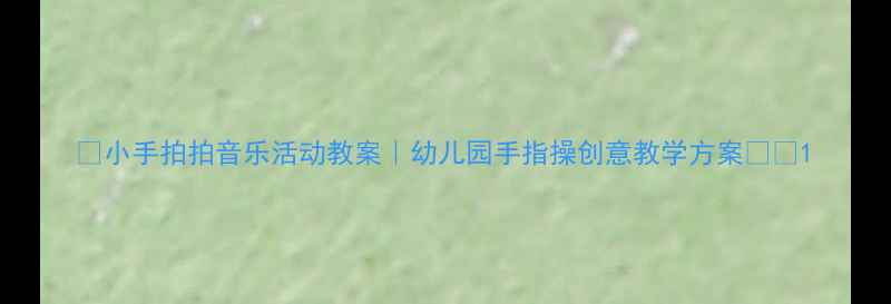 图片 🎵小手拍拍音乐活动教案｜幼儿园手指操创意教学方案👧👦1