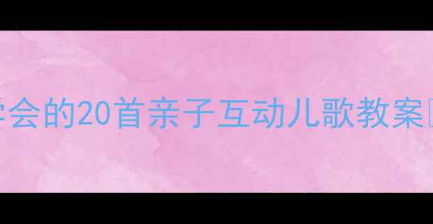 图片 🎵小班妈妈必看！零基础也能学会的20首亲子互动儿歌教案🎤快速提升宝宝语言+音乐启蒙1