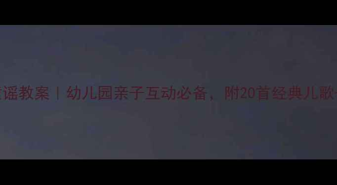 图片 🎵小班语言童谣教案｜幼儿园亲子互动必备，附20首经典儿歌+教学步骤！1