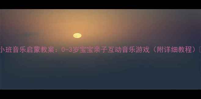 图片 🎵小班音乐启蒙教案：0-3岁宝宝亲子互动音乐游戏（附详细教程）🎶1